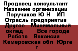 Продавец-консультант › Название организации ­ Поручиков Ю.Н., ИП › Отрасль предприятия ­ Другое › Минимальный оклад ­ 1 - Все города Работа » Вакансии   . Кемеровская обл.,Юрга г.